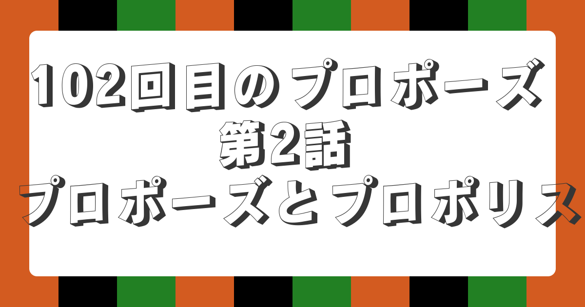 102回目のプロポーズ 第2話 プロポーズとプロポリス