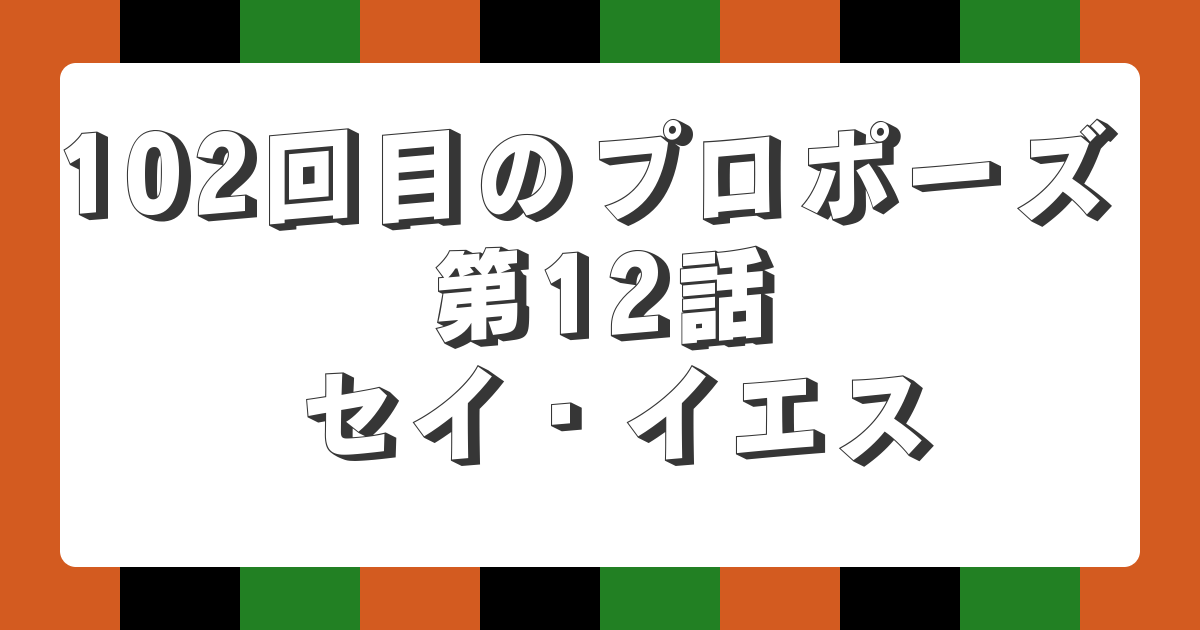 102回目のプロポーズ 第12話 セイ・イエス