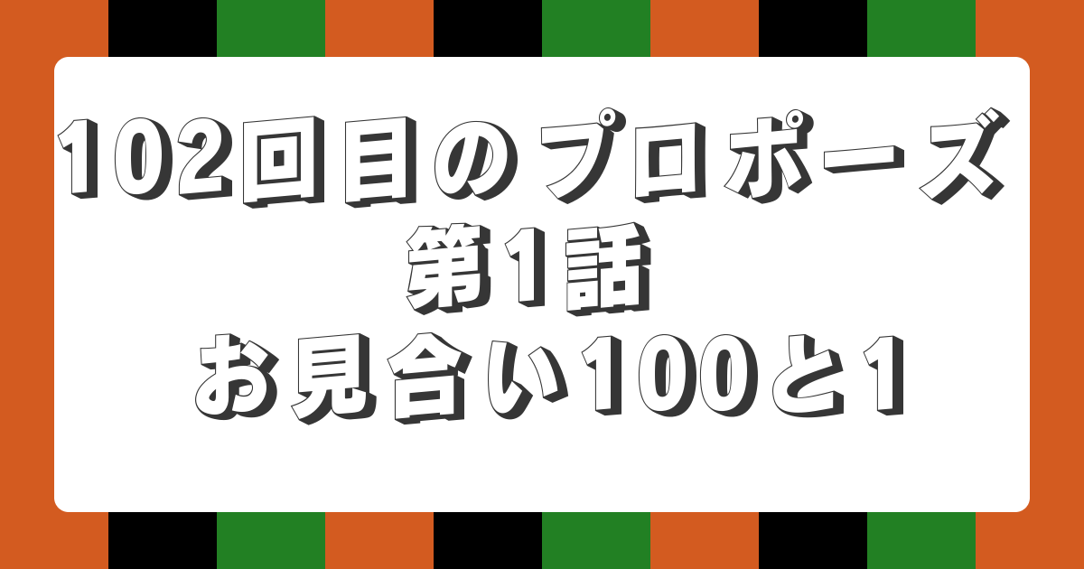 102回目のプロポーズ 第1話 お見合い100と1