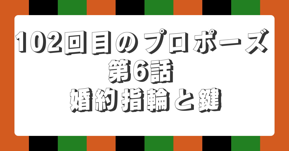 102回目のプロポーズ 第6話 婚約指輪と鍵