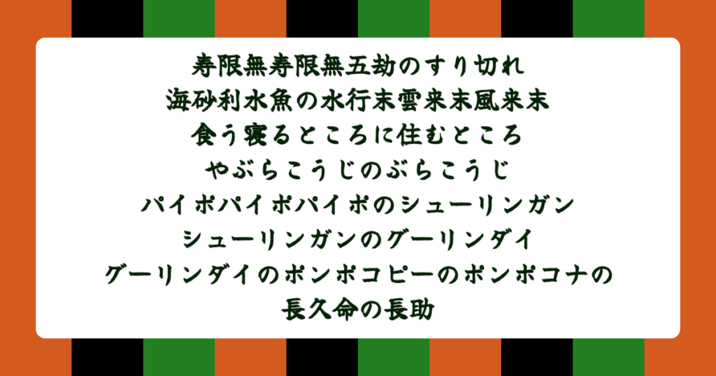 寿限無寿限無五劫のすり切れ海砂利水魚の水行末雲来末風来末食う寝るところに住むところやぶらこうじのぶらこうじパイポパイポパイポのシューリンガンシューリンガンのグーリンダイグーリンダイのポンポコピーのポンポコナの長久命の長助